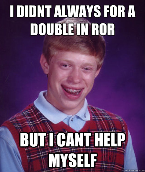 I didnt always for a Double in Ror But i cant help myself  Bad Luck Brian