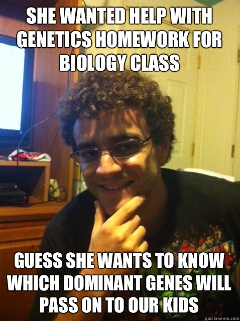 She wanted help with genetics homework for biology class Guess she wants to know which dominant genes will pass on to our kids  Over confident nerd