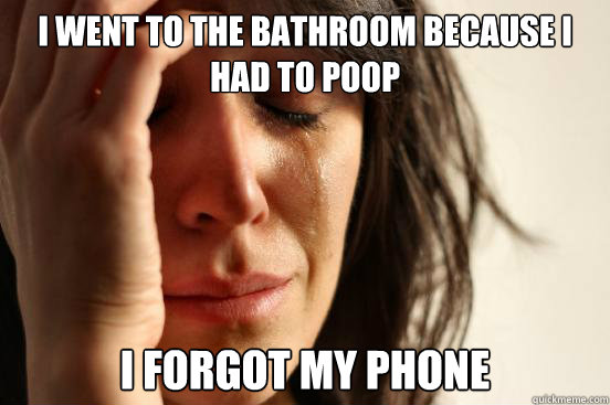 I went to the bathroom because i had to poop I forgot my phone  First World Problems