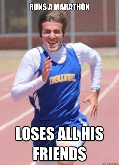 Runs a marathon Loses all his friends  