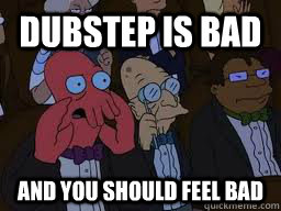 dubstep is bad and you should feel bad  Zoidberg