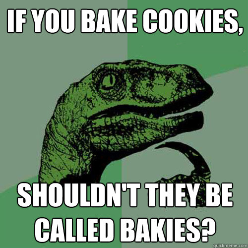 If you bake cookies, Shouldn't they be called bakies?  Philosoraptor
