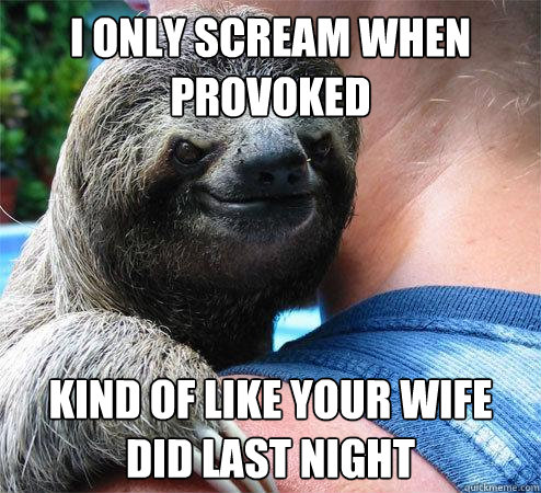 I only scream when provoked kind of like your wife did last night  Suspiciously Evil Sloth
