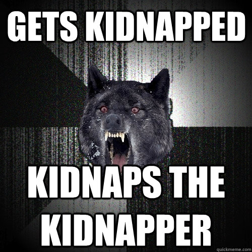 gets kidnapped kidnaps the kidnapper  Insanity Wolf