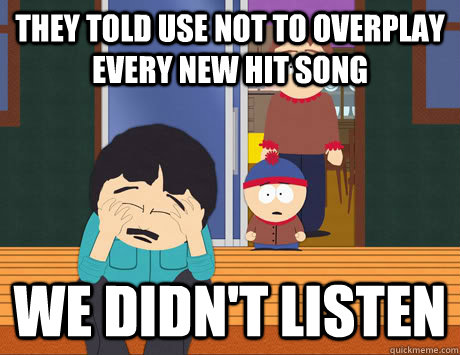 They told use not to overplay every new hit song We didn't listen  