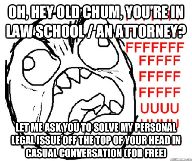 Oh, hey old chum, you're in law school / an attorney? let me ask you to solve my personal legal issue off the top of your head in casual conversation (for free)  Rage Guy