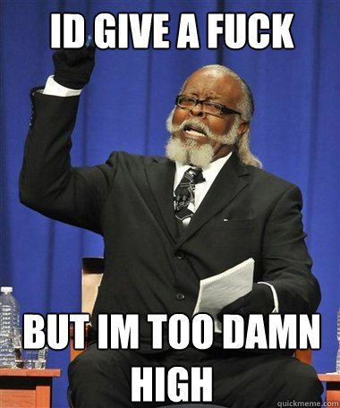 id give a fuck but im too damn high  Rent Is Too Damn High Guy