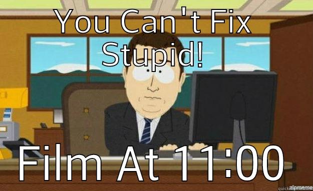 YOU CAN'T FIX STUPID! FILM AT 11:00 aaaand its gone