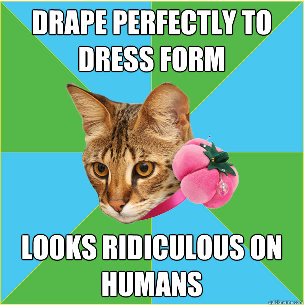 drape perfectly to dress form looks ridiculous on humans - drape perfectly to dress form looks ridiculous on humans  Fashion major cat