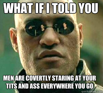 what if i told you Men are covertly staring at your tits and ass everywhere you go  Matrix Morpheus
