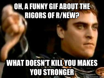 Oh, a funny gif about the rigors of r/new? What doesn't kill you makes you stronger - Oh, a funny gif about the rigors of r/new? What doesn't kill you makes you stronger  Downvoting Roman