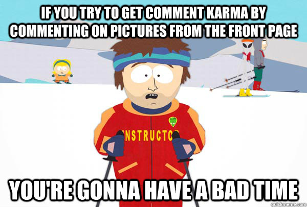If you try to get comment karma by commenting on pictures from the front page You're gonna have a bad time  Super Cool Ski Instructor