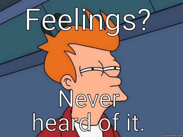 Feelings you say? - FEELINGS? NEVER HEARD OF IT. Futurama Fry
