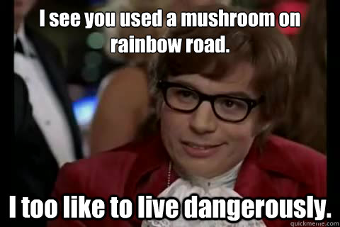 I see you used a mushroom on rainbow road. I too like to live dangerously.  Dangerously - Austin Powers