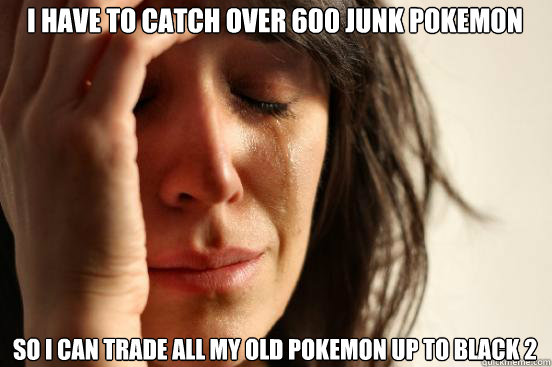 I have to catch over 600 Junk pokemon So I can trade all my old pokemon up to Black 2  First World Problems