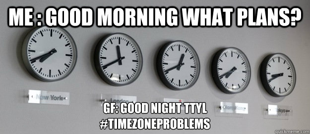 Me : Good Morning What Plans? GF: Good Night TTYL
#TimeZoneProblems - Me : Good Morning What Plans? GF: Good Night TTYL
#TimeZoneProblems  Time Zone Problems