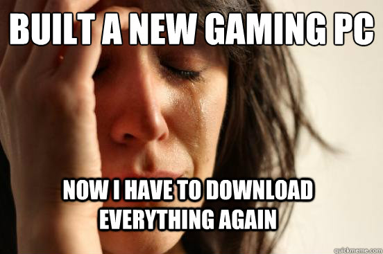 Built a new gaming pc Now i have to download everything again  First World Problems