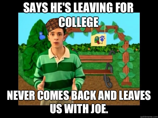 Says he's leaving for college Never comes back and leaves us with joe.  