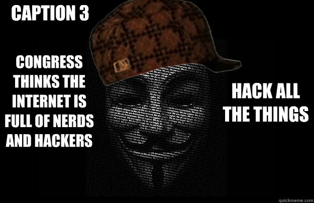 congress thinks the internet is full of nerds and hackers HACK ALL THE THINGS Caption 3 goes here  Scumbag Anonymous