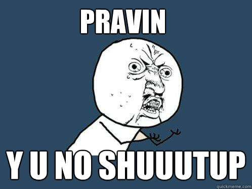 PRAVIN Y U NO SHUUUTUP   Y U No