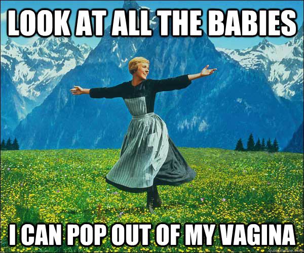 Look at all the babies I can pop out of my vagina  Look At All The Fucks I Give