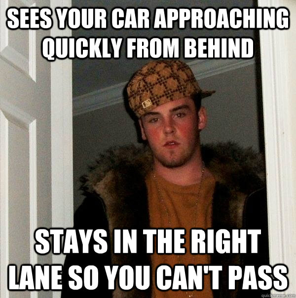 Sees your car approaching quickly from behind Stays in the right lane so you can't pass  Scumbag Steve