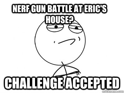 Nerf gun battle at Eric's house? Challenge Accepted - Nerf gun battle at Eric's house? Challenge Accepted  Challenge Accepted