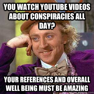 you watch youtube videos about conspiracies all day?  your references and overall well being must be amazing - you watch youtube videos about conspiracies all day?  your references and overall well being must be amazing  Condescending Wonka