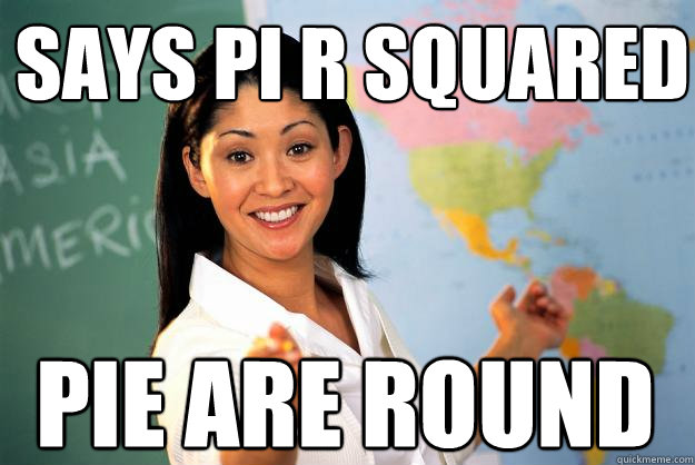 Says Pi r Squared Pie are round - Says Pi r Squared Pie are round  Unhelpful High School Teacher