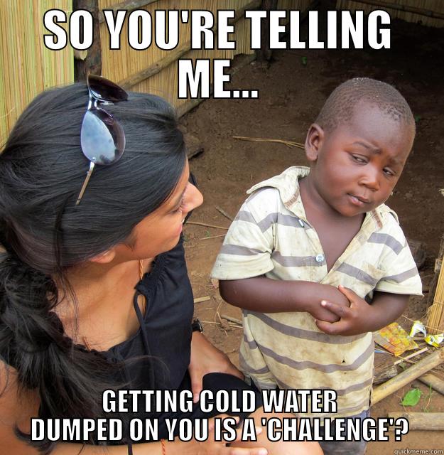 COLD WATER CHALLENGE - SO YOU'RE TELLING ME... GETTING COLD WATER DUMPED ON YOU IS A 'CHALLENGE'? Skeptical Third World Child