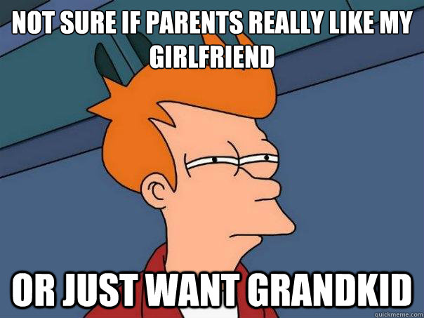 Not sure if parents really like my girlfriend or just want grandkid - Not sure if parents really like my girlfriend or just want grandkid  Futurama Fry