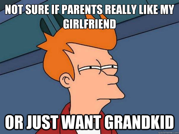 Not sure if parents really like my girlfriend or just want grandkid  Futurama Fry