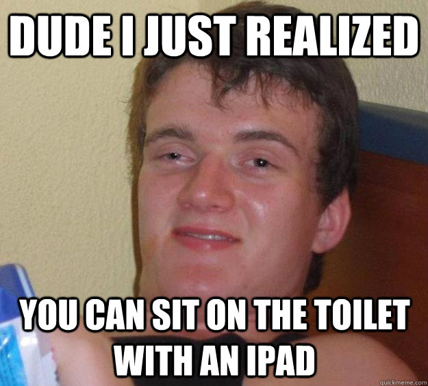 DUDE I JUST REALIZED YOU CAN SIT ON THE TOILET WITH AN IPAD  10 Guy
