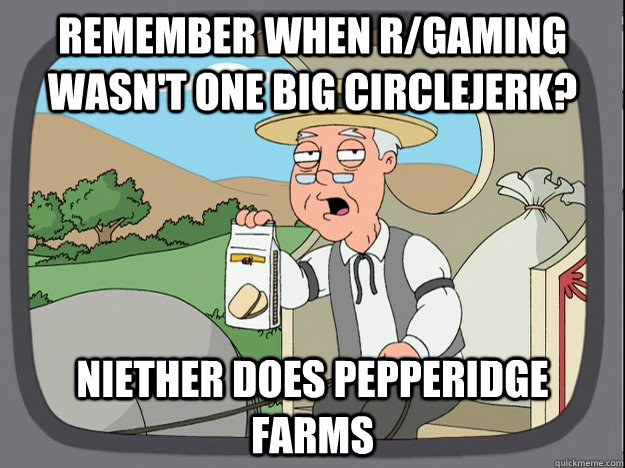 remember when r/gaming wasn't one big circlejerk? Niether does Pepperidge farms  Pepperidge Farm Remembers