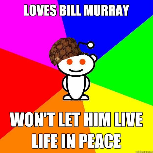 Loves Bill Murray Won't let him live life in peace  Scumbag Redditor