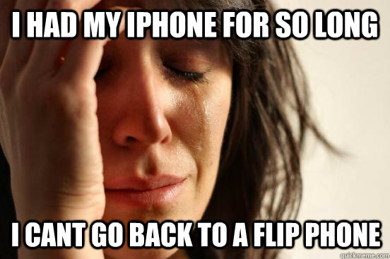 i had my iphone for so long i cant go back to a flip phone  First World Problems