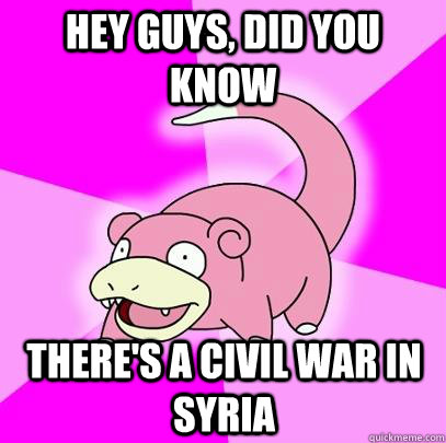 hey guys, did you know there's a civil war in syria  Slowpoke
