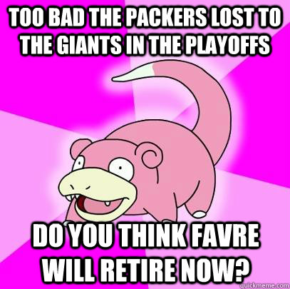 too bad the packers lost to the giants in the playoffs  do you think favre will retire now?  Slowpoke