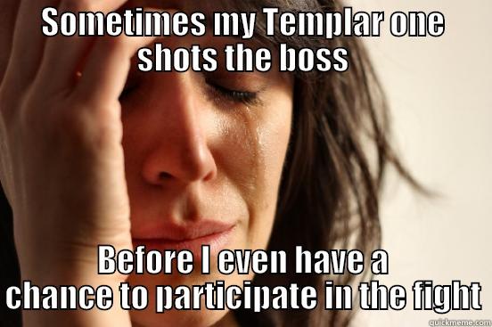 SOMETIMES MY TEMPLAR ONE SHOTS THE BOSS BEFORE I EVEN HAVE A CHANCE TO PARTICIPATE IN THE FIGHT First World Problems