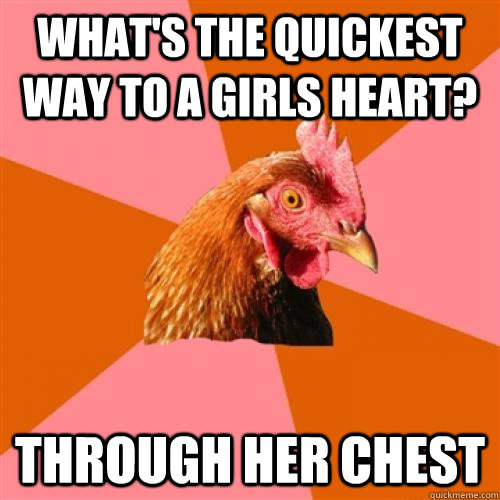 What's the quickest way to a girls heart? Through her chest  Anti-Joke Chicken