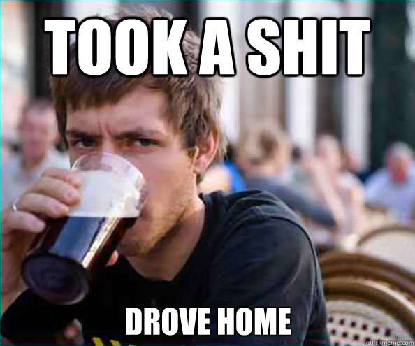 Took a shit Drove home  Lazy College Senior