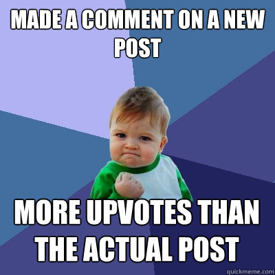 made a comment on a new post more upvotes than the actual post  Success Kid