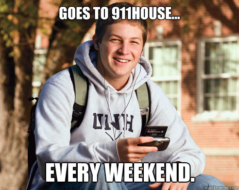 Goes to 911house... EVERY WEEKEND.  College Freshman