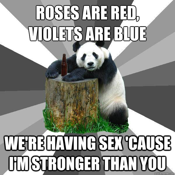 Roses are red,
Violets are blue We're having sex 'cause I'm stronger than you  Pickup-Line Panda