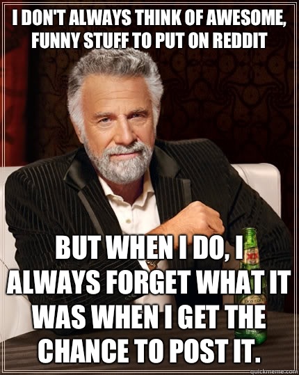 I don't always think of awesome, funny stuff to put on Reddit But when I do, I always forget what it was when i get the chance to post it. - I don't always think of awesome, funny stuff to put on Reddit But when I do, I always forget what it was when i get the chance to post it.  The Most Interesting Man In The World