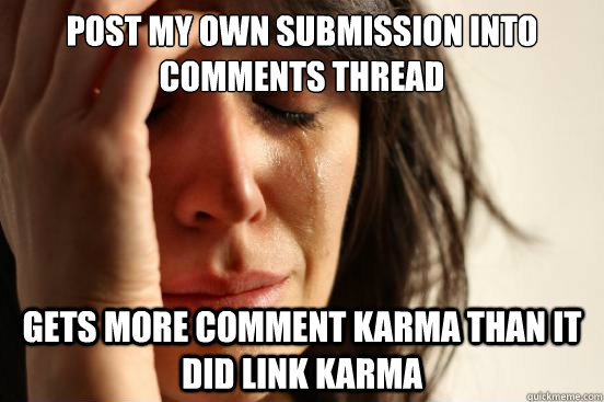 POST MY OWN SUBMISSION INTO COMMENTS THREAD GETS MORE COMMENT KARMA THAN IT DID LINK KARMA  First World Problems