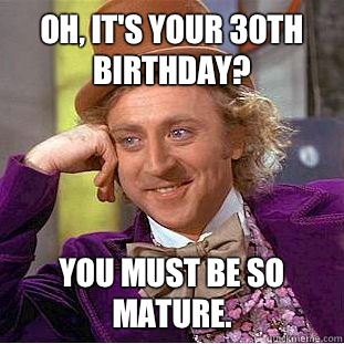 Oh, it's your 30th birthday? You must be so mature.  - Oh, it's your 30th birthday? You must be so mature.   Condescending Wonka