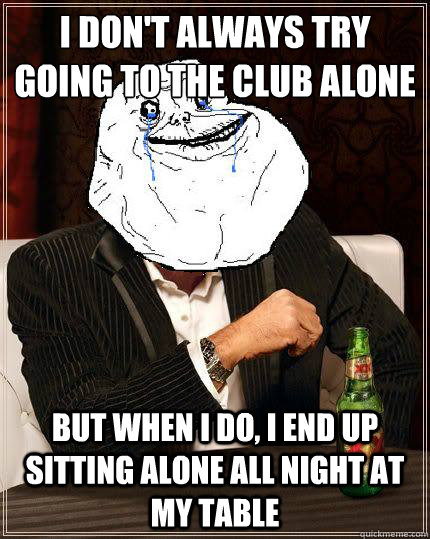 I Don't always try going to the club alone but when i do, I end up sitting alone all night at my table  Most Forever Alone In The World