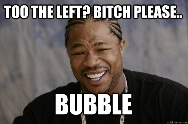 Too the left? Bitch please.. bubble - Too the left? Bitch please.. bubble  Xzibit meme