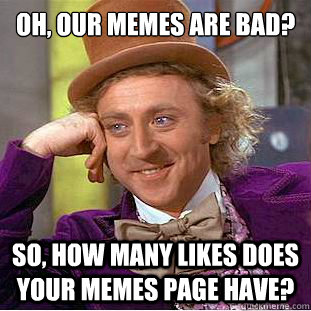 Oh, our memes are bad? So, how many likes does your memes page have?  Creepy Wonka